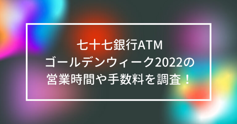 七十七銀行　ATM　ゴールデンウィーク　2022　営業時間　手数料